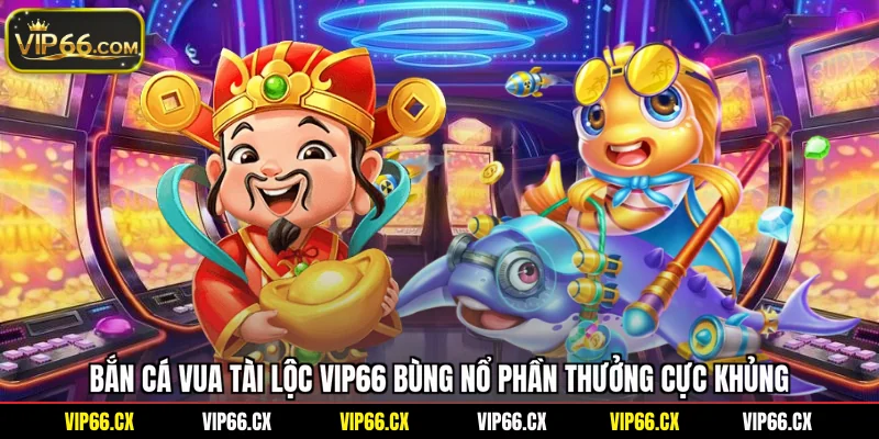 Bắn Cá Vua Tài Lộc Vip66 Bùng Nổ Phần Thưởng Cực Khủng