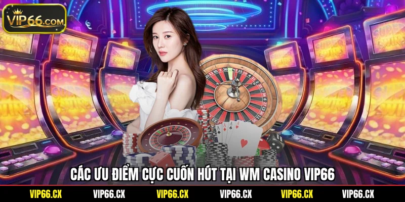Các ưu điểm cực cuốn hút tại WM Casino Vip66