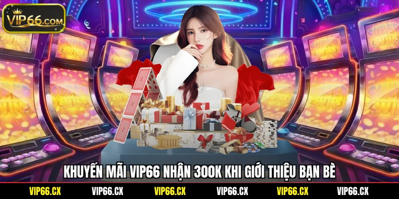 Khuyến mãi Vip66 nhận 300K khi giới thiệu bạn bè
