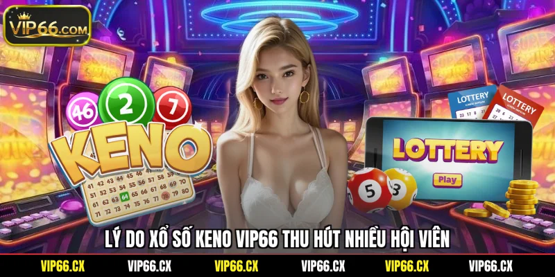 Lý do xổ số KENO Vip66 thu hút nhiều hội viên