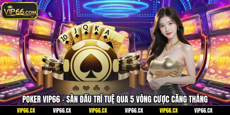 Poker Vip66 - Sàn Đấu Trí Tuệ Qua 5 Vòng Cược Căng Thẳng