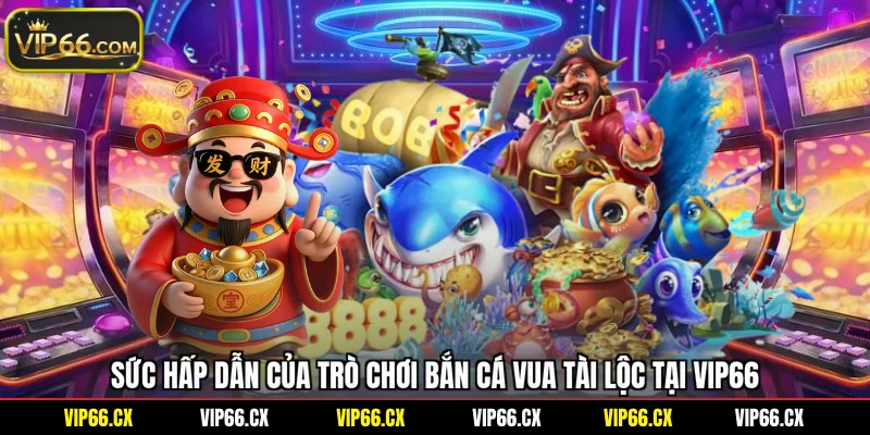 Sức hấp dẫn của trò chơi bắn cá Vua Tài Lộc tại Vip66
