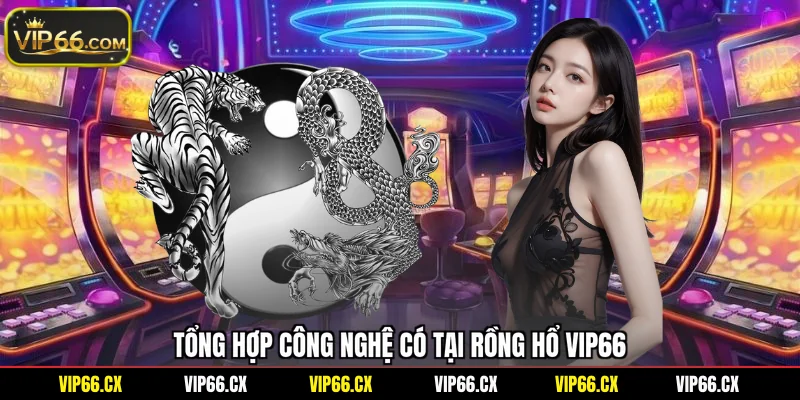 Tổng hợp công nghệ có tại Rồng Hổ Vip66