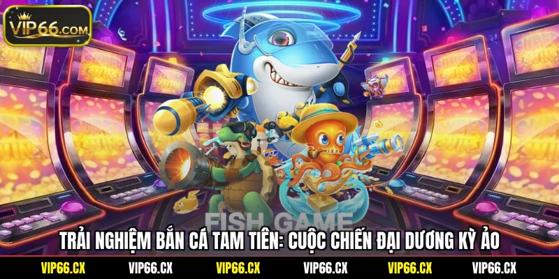 Trải Nghiệm Bắn Cá Tam Tiên: Cuộc Chiến Đại Dương Kỳ Ảo